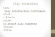 Clay Vocabulary Clay- Clay Construction Techniques o Coil- o Pinch- o Slab- To attach clay together  Score-  Slip-