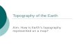 Topography of the Earth Aim: How is Earth’s topography represented on a map?