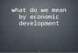 1 what do we mean by economic development. 2 economic growth is a necessary but not sufficient condition for improving living standards necessary because