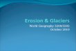 World Geography 3200/3202 October 2010. Glaciers Introduction In this lesson you will: 1.4.1 Define the terms outwash plain, terminal moraine, erratic,