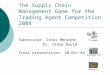 1 The Supply Chain Management Game for the Trading Agent Competition 2004 Supervisor: Ishai Menashe Dr. Ilana David final presentation: 10-Oct-04