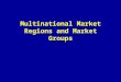Multinational Market Regions and Market Groups. Multinational Market Regions and Market Groups I.Patterns of Multinational Cooperation 1) Regional Cooperation