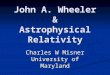 John A. Wheeler & Astrophysical Relativity Charles W Misner University of Maryland