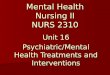 Mental Health Nursing II NURS 2310 Unit 16 Psychiatric/Mental Health Treatments and Interventions