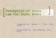 Preemption of State Law for State Banks Prepared by: Robert C. Fick, Esq., FDIC Presented by: Joe DiNuzzo, Esq., FDIC