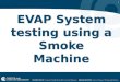 1 EVAP System testing using a Smoke Machine. 2 Purpose A smoke machine is used to identify leaks in systems that hold and transfer air and vapor