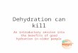 Dehydration can kill An introductory session into the benefits of good hydration in older people