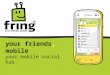 Your friends, mobile your mobile social hub. fring is your mobile social hub… Where you meet, communicate and share experiences with all your online friends,