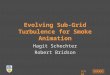 Evolving Sub-Grid Turbulence for Smoke Animation Hagit Schechter Robert Bridson SCA 08