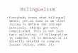 Bilingualism Everybody knows what bilingual means; yet…as soon as we start trying to define the concept precisely, things get very complicated. This is