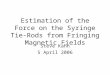 Estimation of the Force on the Syringe Tie-Rods from Fringing Magnetic Fields Steve Kahn 5 April 2006