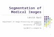 1 Segmentation of Medical Images László Nyúl Department of Image Processing and Computer Graphics University of Szeged nyul@inf.u-szeged.hu