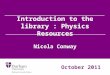 Introduction to the library : Physics Resources Nicola Conway October 2011