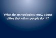 What do archeologists know about cities that other people don’t?