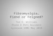 Fibromyalgia… Fiend or Feigned? Ted D. Williams Pharm D PGY1 Resident Syracuse VAMC May 2010