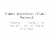 Fiber-Wireless (FiWi) Network Speaker : Tzung-Yu Wu Advisor : Dr. Ho-Ting Wu 4/11/2011 1