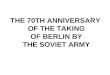 THE 70TH ANNIVERSARY OF THE TAKING OF BERLIN BY THE SOVIET ARMY