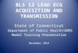 BLS 12 LEAD ECG ACQUISITION AND TRANSMISSION State of Connecticut Department of Public Health/OEMS Model Training Presentation December 2014