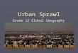 Urban Sprawl Grade 12 Global Geography. What is Urban Sprawl ► Urban Sprawl is a pattern of land use that is characterized by spread out automobile dependant