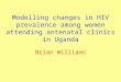 Modelling changes in HIV prevalence among women attending antenatal clinics in Uganda Brian Williams