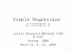 1 Simple Regression ( 簡單迴歸分析 ) Social Research Methods 2109 & 6507 Spring, 2006 March 8, 9, 13, 2006