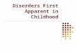 Disorders First Apparent in Childhood Why “first apparent”? Childhood disorders may continue into adulthood Childhood disorders may lead to other adult