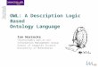 OWL: A Description Logic Based Ontology Language Ian Horrocks Information Management Group School of Computer Science University of Manchester