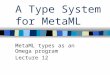 A Type System for MetaML MetaML types as an Omega program Lecture 12