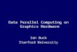 Data Parallel Computing on Graphics Hardware Ian Buck Stanford University