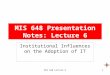 MIS 648 Lecture 61 MIS 648 Presentation Notes: Lecture 6 Institutional Influences on the Adoption of IT