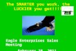 The SMARTER you work, the LUCKIER you get!!!! Eagle Enterprises Sales Meeting February 28, 2011