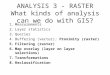 ANALYSIS 3 - RASTER What kinds of analysis can we do with GIS? 1.Measurements 2.Layer statistics 3.Queries 4.Buffering (vector); Proximity (raster) 5.Filtering