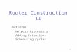 1 Router Construction II Outline Network Processors Adding Extensions Scheduling Cycles