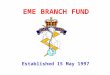 Established 15 May 1997 EME BRANCH FUND. AIM -To foster, maintain, and promote the well being of EME Branch individual members and the EME Branch as a