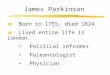James Parkinson Born in 1755; died 1824. Lived entire life in London. Political reformer Paleontologist Physician