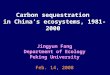 Carbon sequestration in China’s ecosystems, 1981-2000 Jingyun Fang Department of Ecology Peking University Feb. 14, 2008