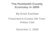 The Humboldt County Economy in 2009 By Erick Eschker Presented to Eureka Old Town Rotary Club December 2, 2008