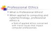 Professional Ethics What is Professional Ethics? When applied to computing and cybertechnology, professional ethics is a field of applied ethics concerned