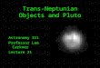 Trans-Neptunian Objects and Pluto Astronomy 311 Professor Lee Carkner Lecture 21