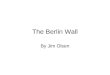 The Berlin Wall By Jim Olsen. My Life and the Berlin Wall Jim Olsen born 1956. The Berlin Wall was erected in 1961 by the communist government, to make