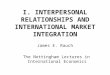 I. INTERPERSONAL RELATIONSHIPS AND INTERNATIONAL MARKET INTEGRATION James E. Rauch The Nottingham Lectures in International Economics