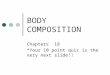 BODY COMPOSITION Chapters 18 *Your 10 point quiz is the very next slide!!