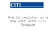 How to register as a new user with CITI Program. Steps to registering with CITI Step 1: Log on to CITI homepage:  and click on the