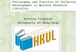 Philosophy and Practice of Collection Development in Western Research Libraries Anthony Ferguson University of Hong Kong