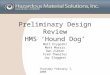 Preliminary Design Review HMS ‘Hound Dog’ Matt Prygoski Matt Morris Dan Zibton Fred Thwaites Jay Slaggert Thursday February 7, 2008