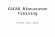CACAO Biocurator Training CACAO Fall 2011. CACAO Syllabus What is CACAO & why is it important? Training Examples