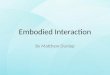 Embodied Interaction By Matthew Dunlap 1. Overview I will explore Embodied Interaction, looking into its: – Presence in Tangible and Social computing