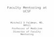 Faculty Mentoring at UCSF Mitchell D Feldman, MD, MPhil Professor of Medicine Director of Faculty Mentoring