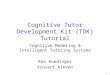 1 Cognitive Tutor Development Kit (TDK) Tutorial Cognitive Modeling & Intelligent Tutoring Systems Ken Koedinger Vincent Aleven