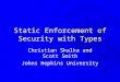 Static Enforcement of Security with Types Christian Skalka and Scott Smith Johns Hopkins University